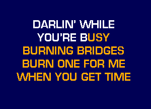 DARLIN' WHILE
YOU'RE BUSY
BURNING BRIDGES
BURN ONE FOR ME
WHEN YOU GET TIME