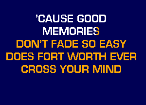 'CAUSE GOOD
MEMORIES
DON'T FADE SO EASY
DOES FORT WORTH EVER
CROSS YOUR MIND