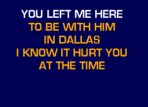 YOU LEFT ME HERE
TO BE WITH HIM
IN DALLAS
I KNOW IT HURT YOU
AT THE TIME