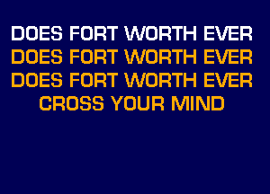 DOES FORT WORTH EVER

DOES FORT WORTH EVER

DOES FORT WORTH EVER
CROSS YOUR MIND