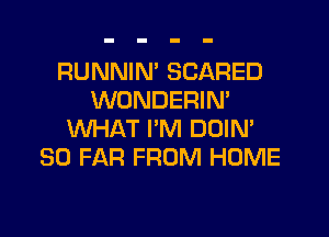 RUNNIN' SCARED
WONDERIM

WHAT I'M DUIN'
SO FAR FROM HOME