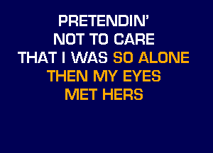 PRETENDIM
NOT TO CARE
THAT I WAS 80 ALONE
THEN MY EYES
MET HERS