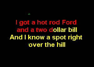 H

I got a hot rod Ford
and a two dollar bill

And I know a spot right
over the hill