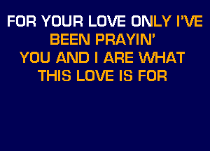 FOR YOUR LOVE ONLY I'VE
BEEN PRAYIN'
YOU AND I ARE WHAT
THIS LOVE IS FOR