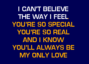 I CANT BELIEVE
THE WAY I FEEL
YOU'RE 30 SPECIAL
YOU'RE 30 REAL
AND I KNOW
YOU'LL ALWAYS BE
MY ONLY LOVE