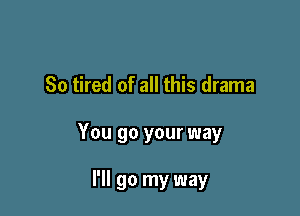 So tired of all this drama

You go your way

I'll go my way
