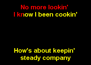 No more lookin'
I know I been cookin'

How's about keepin'
steady company