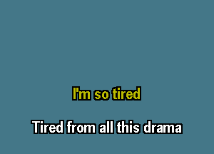 I'm so tired

Tired from all this drama