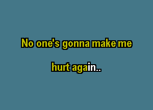 No one's gonna make me

hurt again..