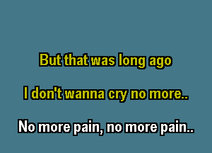 But that was long ago

I don't wanna cry no more..

No more pain, no more pain..