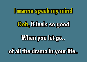 lwanna speak my mind
00h, it feels so good

When you let go..

of all the drama in your life..
