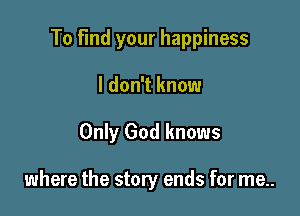 To Find your happiness

I don't know

Only God knows

where the story ends for me..