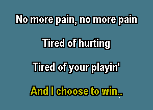 No more pain, no more pain
Tired of hurting

Tired of your playin'

And I choose to win.