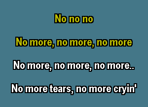 No no no
No more, no more, no more

No more, no more, no more..

No more tears, no more cryin'