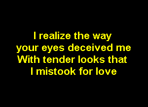 I realize the way
your eyes deceived me

With tender looks that
I mistook for love