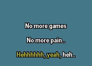 No more games

No more pain..

Hehhhhhh, yeah, heh..