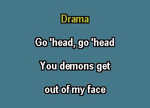 Drama

Go 'head, go 'head

You demons get

out of my face