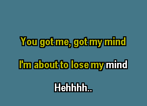 You got me, got my mind

I'm about to lose my mind

Hehhhh..