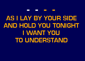 AS I LAY BY YOUR SIDE
AND HOLD YOU TONIGHT
I WANT YOU
TO UNDERSTAND