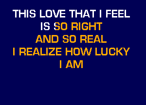 THIS LOVE THAT I FEEL
IS SO RIGHT
AND 80 REAL
I REALIZE HOW LUCKY
I AM