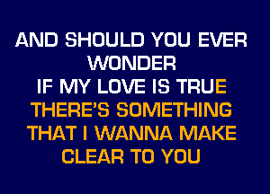 AND SHOULD YOU EVER
WONDER
IF MY LOVE IS TRUE
THERE'S SOMETHING
THAT I WANNA MAKE
CLEAR TO YOU