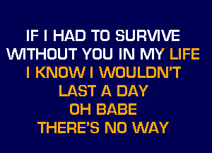 IF I HAD TO SURVIVE
WITHOUT YOU IN MY LIFE
I KNOWI WOULDN'T
LAST A DAY
0H BABE
THERE'S NO WAY