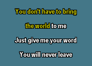 You don't have to bring

the world to me

Just give me your word

You will never leave