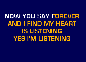 NOW YOU SAY FOREVER
AND I FIND MY HEART
IS LISTENING
YES I'M LISTENING