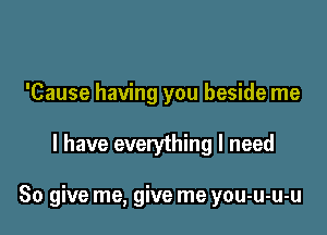 'Cause having you beside me

I have everything I need

80 give me, give me you-u-u-u