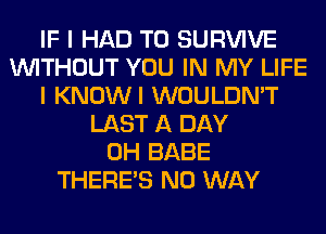 IF I HAD TO SURVIVE
WITHOUT YOU IN MY LIFE
I KNOWI WOULDN'T
LAST A DAY
0H BABE
THERE'S NO WAY