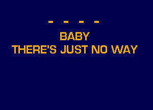 BABY
THERE'S JUST NO WAY