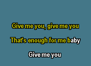 Give me you, give me you

Thafs enough for me baby

Give me you