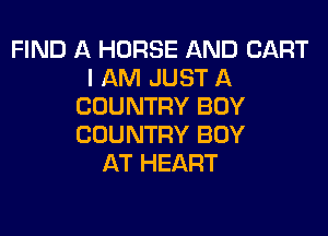FIND A HORSE AND CART
I AM JUST A
COUNTRY BOY
COUNTRY BOY
AT HEART