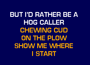BUT I'D RATHER BE A
HOG CALLER
CHEWING CUD
ON THE PLOW
SHOW ME WHERE
I START