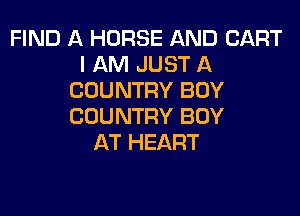 FIND A HORSE AND CART
I AM JUST A
COUNTRY BOY
COUNTRY BOY
AT HEART