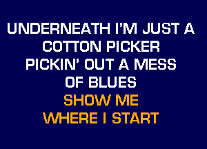 UNDERNEATH I'M JUST A
COTTON PICKER
PICKIM OUT A MESS
0F BLUES
SHOW ME
WHERE I START