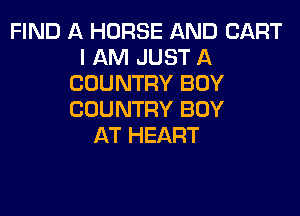 FIND A HORSE AND CART
I AM JUST A
COUNTRY BOY
COUNTRY BOY
AT HEART