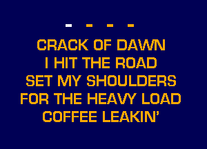 CRACK 0F DAWN
I HIT THE ROAD
SET MY SHOULDERS
FOR THE HEAW LOAD
COFFEE LEAKIN'