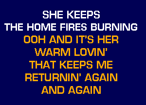 SHE KEEPS
THE HOME FIRES BURNING

00H AND ITS HER
WARM LOVIN'
THAT KEEPS ME
RETURNIN' AGAIN
AND AGAIN