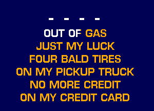 OUT OF GAS
JUST MY LUCK
FOUFI BALD TIFIES
ON MY PICKUP TRUCK
NO MORE CREDIT
ON MY CREDIT CARD