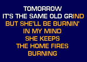 TOMORROW
ITS THE SAME OLD GRIND
BUT SHE'LL BE BURNIN'
IN MY MIND
SHE KEEPS
THE HOME FIRES
BURNING