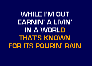 WHILE I'M OUT
EARNIN' A LIVIN'
IN A WORLD

THAT'S KNOWN
FOR ITS POURIN' RAIN