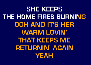 SHE KEEPS
THE HOME FIRES BURNING

00H AND ITS HER
WARM LOVIN'
THAT KEEPS ME
RETURNIN' AGAIN
YEAH