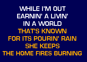 WHILE I'M OUT
EARNIN' A LIVIN'
IN A WORLD
THAT'S KNOWN
FOR ITS POURIN' RAIN

SHE KEEPS
THE HOME FIRES BURNING