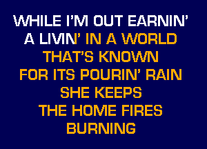 WHILE I'M OUT EARNIN'
A LIVIN' IN A WORLD
THAT'S KNOWN
FOR ITS POURIN' RAIN
SHE KEEPS
THE HOME FIRES
BURNING