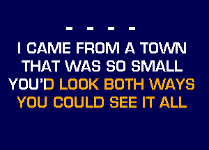 I CAME FROM A TOWN
THAT WAS 80 SMALL
YOU'D LOOK BOTH WAYS
YOU COULD SEE IT ALL