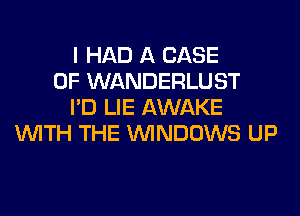 I HAD A CASE
OF WANDERLUST
I'D LIE AWAKE
WITH THE WINDOWS UP