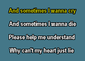 And sometimes I wanna cry
And sometimes I wanna die
Please help me understand

Why can't my heartjust lie