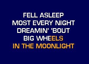 FELL ASLEEP
MOST EVERY NIGHT
DREAMIM BOUT
BIG WHEELS
IN THE MOONLIGHT
