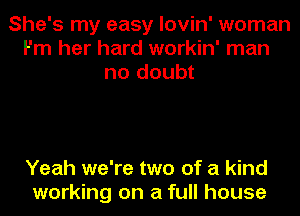 She's my easy lovin' woman
Fm her hard workin' man
no doubt

Yeah we're two of a kind
working on a full house